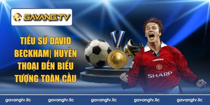 Tiểu Sử David Beckham| Huyền Thoại Đến Biểu Tượng Toàn Cầu